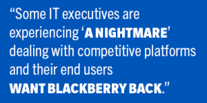 some IT executives are experiencing “a nightmare” dealing with competitive platforms and their end users want BlackBerry back